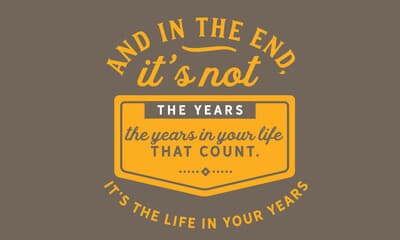 Inspirational quote: "And in the end, it's not the years in your life that count. It's the life in your years. - Home Instead